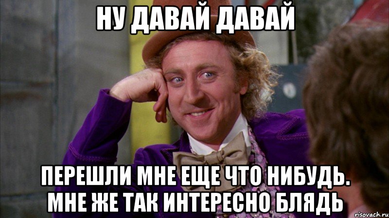 Ну давай давай перешли мне еще что нибудь. Мне же так интересно блядь, Мем Ну давай расскажи (Вилли Вонка)