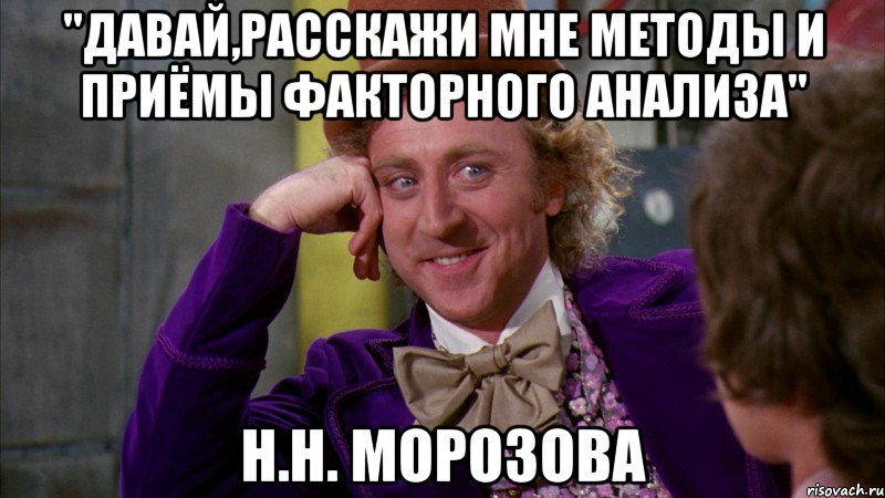 "Давай,расскажи мне методы и приёмы факторного анализа" Н.Н. Морозова, Мем Ну давай расскажи (Вилли Вонка)