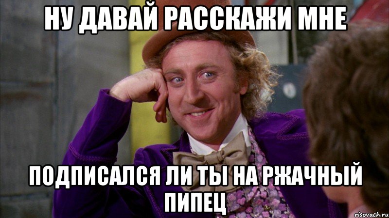 НУ ДАВАЙ РАССКАЖИ МНЕ ПОДПИСАЛСЯ ЛИ ТЫ НА РЖАЧНЫЙ ПИПЕЦ, Мем Ну давай расскажи (Вилли Вонка)