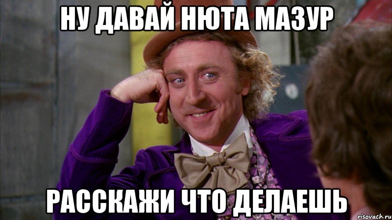 Ну давай Нюта Мазур Расскажи что делаешь, Мем Ну давай расскажи (Вилли Вонка)