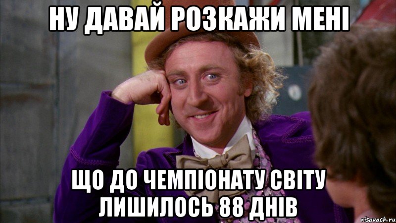 ну давай розкажи мені що до Чемпіонату світу лишилось 88 днів, Мем Ну давай расскажи (Вилли Вонка)