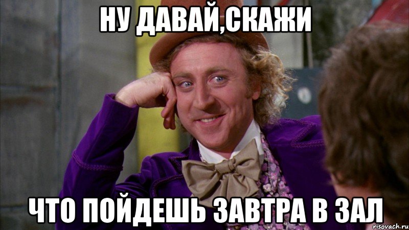 Ну давай,скажи Что пойдешь завтра в зал, Мем Ну давай расскажи (Вилли Вонка)