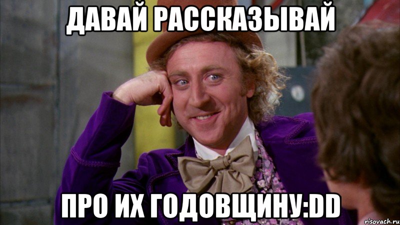 Давай рассказывай Про их годовщину:DD, Мем Ну давай расскажи (Вилли Вонка)