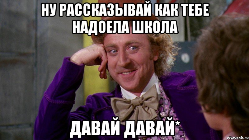 ну рассказывай как тебе надоела школа давай давай*, Мем Ну давай расскажи (Вилли Вонка)