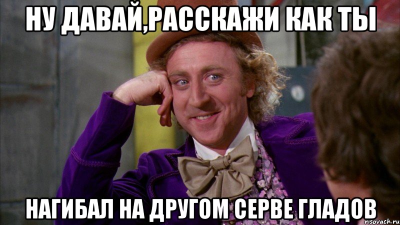 Ну давай,расскажи как ты нагибал на другом серве гладов, Мем Ну давай расскажи (Вилли Вонка)