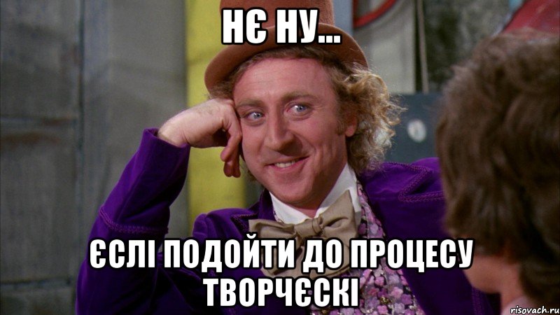 Нє ну... Єслі подойти до процесу творчєскі, Мем Ну давай расскажи (Вилли Вонка)