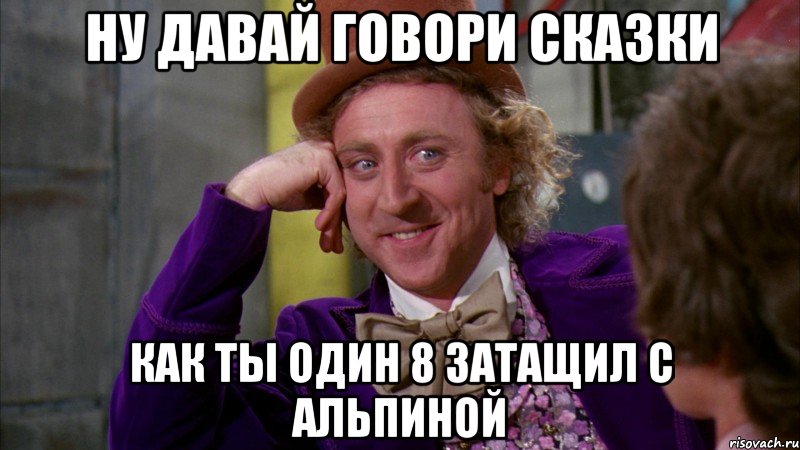 Ну давай говори сказки как ты один 8 затащил с альпиной, Мем Ну давай расскажи (Вилли Вонка)