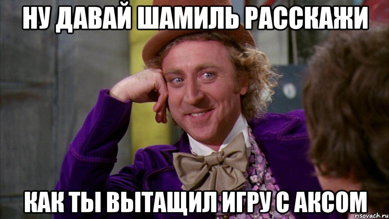 ну давай шамиль расскажи как ты вытащил игру с аксом, Мем Ну давай расскажи (Вилли Вонка)