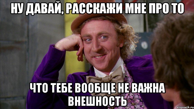 ну давай, расскажи мне про то что тебе ВООБЩЕ не важна внешность, Мем Ну давай расскажи (Вилли Вонка)