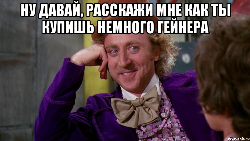 Ну давай, расскажи мне как ты купишь немного гейнера , Мем Ну давай расскажи (Вилли Вонка)