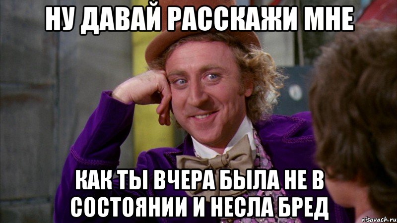 Ну давай расскажи мне как ты вчера была не в состоянии и несла бред, Мем Ну давай расскажи (Вилли Вонка)