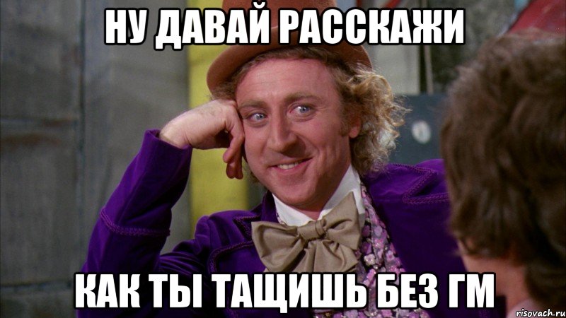 Ну давай расскажи Как ты тащишь без гм, Мем Ну давай расскажи (Вилли Вонка)