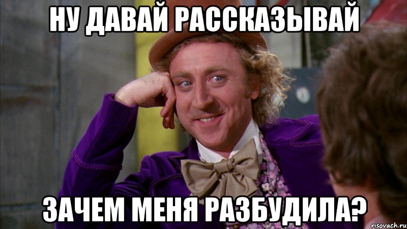 Ну давай рассказывай Зачем меня разбудила?, Мем Ну давай расскажи (Вилли Вонка)