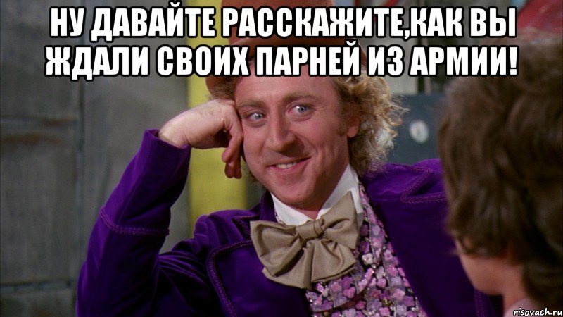 ну давайте расскажите,как вы ждали своих парней из армии! , Мем Ну давай расскажи (Вилли Вонка)