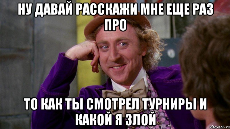 Ну давай расскажи мне еще раз про то как ты смотрел турниры и какой я злой, Мем Ну давай расскажи (Вилли Вонка)