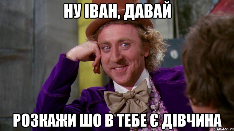 Ну Іван, давай розкажи шо в тебе є дівчина, Мем Ну давай расскажи (Вилли Вонка)