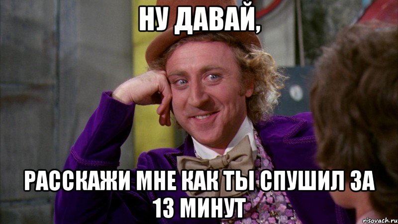 Ну давай, расскажи мне как ты спушил за 13 минут, Мем Ну давай расскажи (Вилли Вонка)