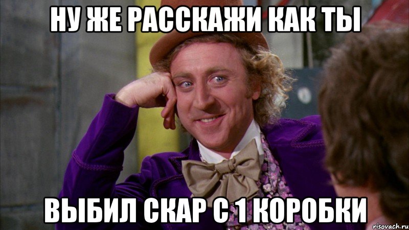 Ну же расскажи как ты Выбил скар с 1 коробки, Мем Ну давай расскажи (Вилли Вонка)