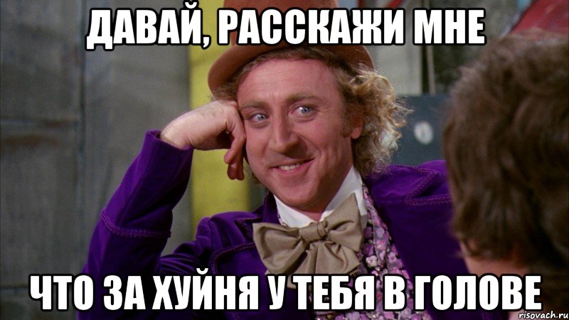 Давай, расскажи мне Что за хуйня у тебя в голове, Мем Ну давай расскажи (Вилли Вонка)