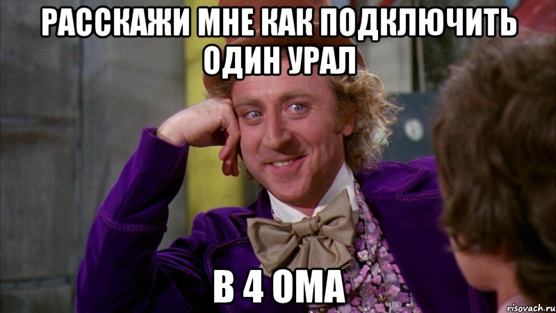 Расскажи мне как подключить один урал в 4 ома, Мем Ну давай расскажи (Вилли Вонка)