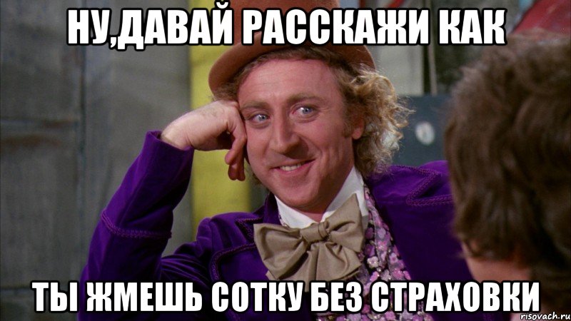 Ну,давай расскажи как Ты жмешь сотку без страховки, Мем Ну давай расскажи (Вилли Вонка)