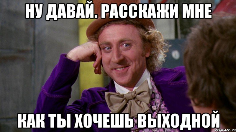 Ну давай. Расскажи мне Как ты хочешь выходной, Мем Ну давай расскажи (Вилли Вонка)