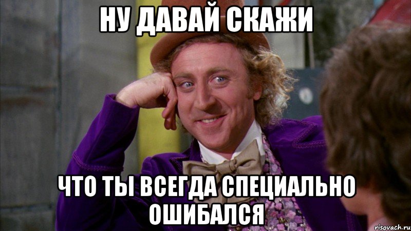 Ну давай скажи Что ты всегда специально ошибался, Мем Ну давай расскажи (Вилли Вонка)