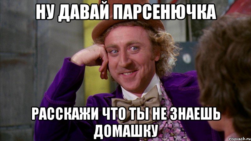 ну давай парсенючка расскажи что ты не знаешь домашку, Мем Ну давай расскажи (Вилли Вонка)