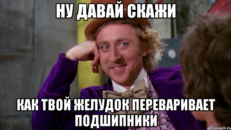 Ну давай скажи Как твой желудок переваривает подшипники, Мем Ну давай расскажи (Вилли Вонка)