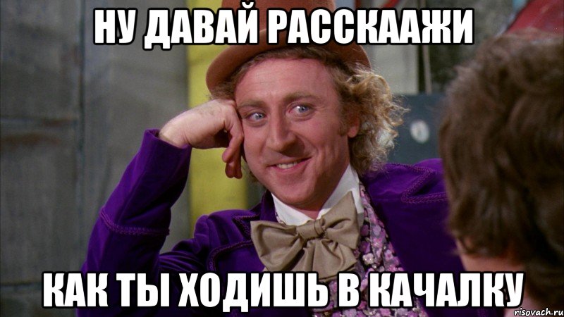 ну давай расскаажи как ты ходишь в качалку, Мем Ну давай расскажи (Вилли Вонка)