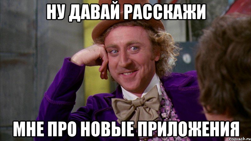 ну давай расскажи мне про новые приложения, Мем Ну давай расскажи (Вилли Вонка)