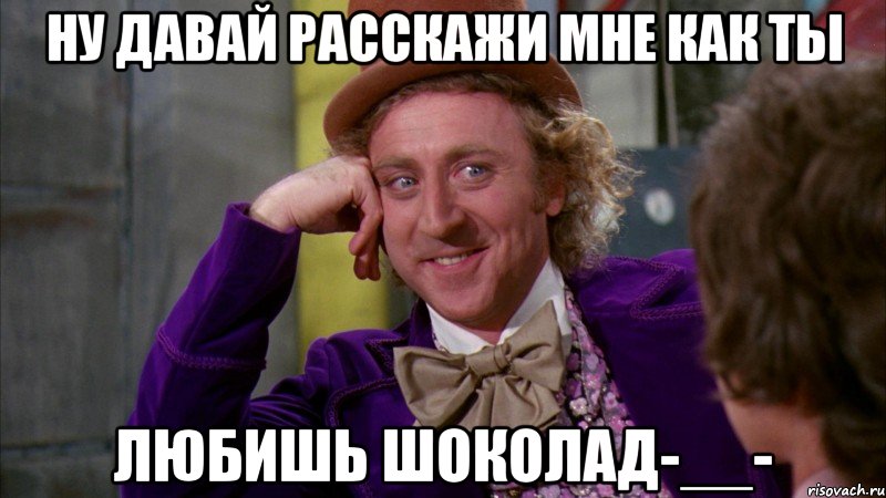 Ну ДАВАЙ РАССКАЖИ МНЕ КАК ТЫ ЛЮБИШЬ ШОКОЛАД-__-, Мем Ну давай расскажи (Вилли Вонка)