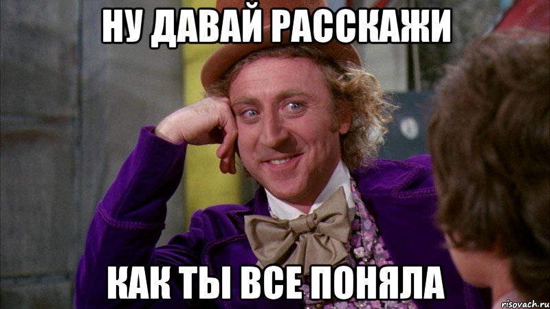 Ну давай расскажи как ты все поняла, Мем Ну давай расскажи (Вилли Вонка)