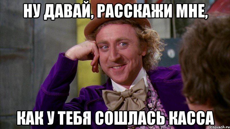 НУ ДАВАЙ, РАССКАЖИ МНЕ, КАК У ТЕБЯ СОШЛАСЬ КАССА, Мем Ну давай расскажи (Вилли Вонка)