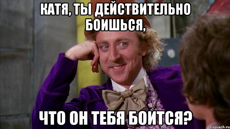 Катя, ты действительно боишься, Что он тебя боится?, Мем Ну давай расскажи (Вилли Вонка)