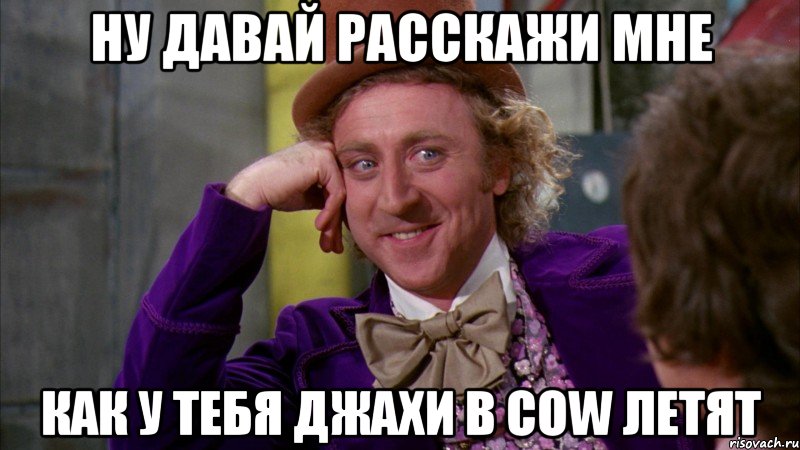 Ну давай расскажи мне как у тебя джахи в cow летят, Мем Ну давай расскажи (Вилли Вонка)