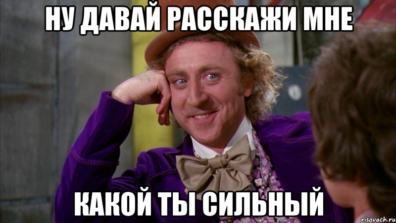 ну давай расскажи мне какой ты сильный, Мем Ну давай расскажи (Вилли Вонка)