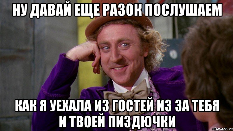 Ну давай еще разок послушаем как я уехала из гостей из за тебя и твоей пиздючки, Мем Ну давай расскажи (Вилли Вонка)