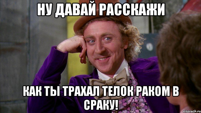 Ну давай расскажи как ты трахал телок раком в сраку!, Мем Ну давай расскажи (Вилли Вонка)