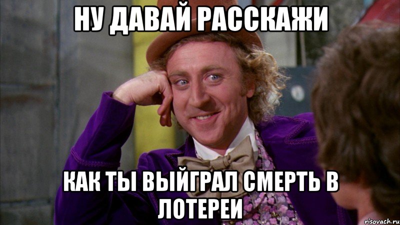 НУ ДАВАЙ РАССКАЖИ КАК ТЫ ВЫЙГРАЛ СМЕРТЬ В ЛОТЕРЕИ, Мем Ну давай расскажи (Вилли Вонка)