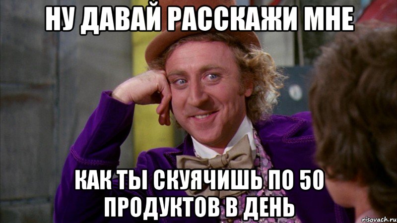 Ну ДАВАЙ РАССКАЖИ МНЕ КАК ТЫ СКУЯЧИШЬ ПО 50 ПРОДУКТОВ В ДЕНЬ, Мем Ну давай расскажи (Вилли Вонка)