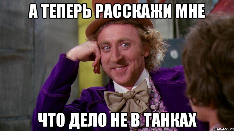 а теперь расскажи мне что дело не в танках, Мем Ну давай расскажи (Вилли Вонка)