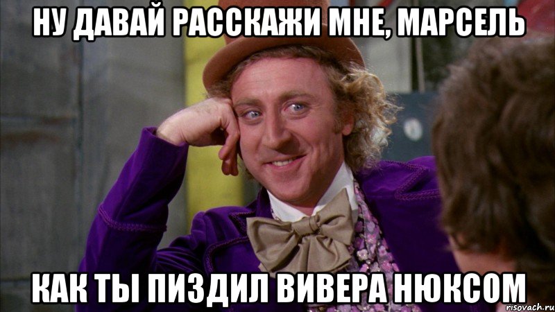 ну давай расскажи мне, МАРСЕЛЬ КАК ТЫ ПИЗДИЛ ВИВЕРА НЮКСОМ, Мем Ну давай расскажи (Вилли Вонка)