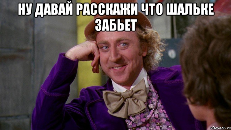 Ну давай расскажи что шальке забьет , Мем Ну давай расскажи (Вилли Вонка)