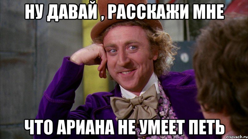 Ну давай , расскажи мне что Ариана не умеет петь, Мем Ну давай расскажи (Вилли Вонка)