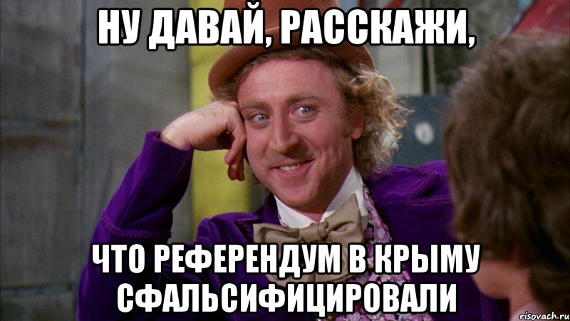 НУ ДАВАЙ, РАССКАЖИ, ЧТО РЕФЕРЕНДУМ В КРЫМУ СФАЛЬСИФИЦИРОВАЛИ, Мем Ну давай расскажи (Вилли Вонка)