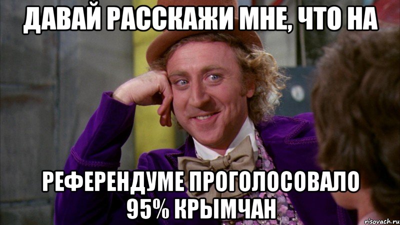 Давай расскажи мне, что на референдуме проголосовало 95% крымчан, Мем Ну давай расскажи (Вилли Вонка)