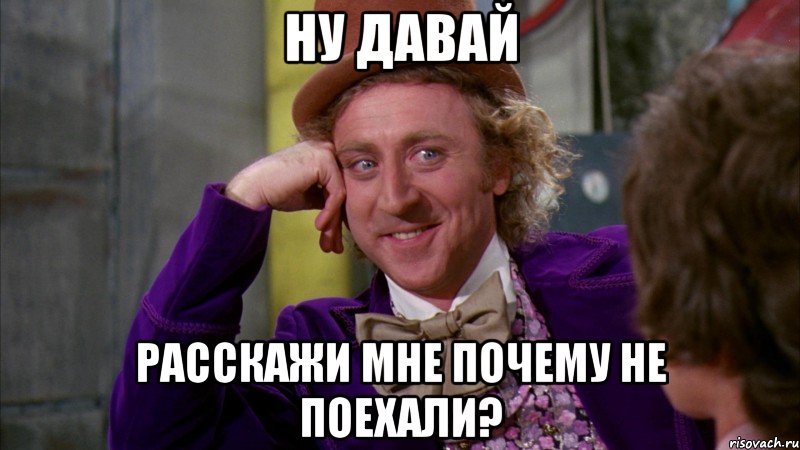 НУ ДАВАЙ РАССКАЖИ МНЕ ПОЧЕМУ НЕ ПОЕХАЛИ?, Мем Ну давай расскажи (Вилли Вонка)