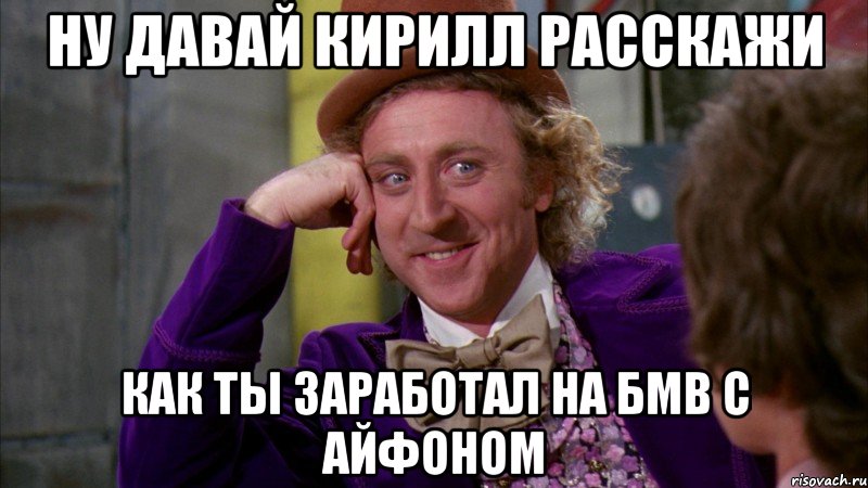 ну давай Кирилл расскажи как ты заработал на БМВ с айфоном, Мем Ну давай расскажи (Вилли Вонка)