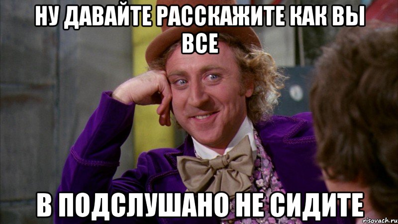 ну давайте расскажите как вы все в подслушано не сидите, Мем Ну давай расскажи (Вилли Вонка)